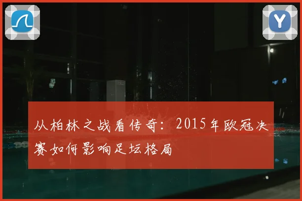 从柏林之战看传奇:2015年欧冠决赛如何影响足坛格局