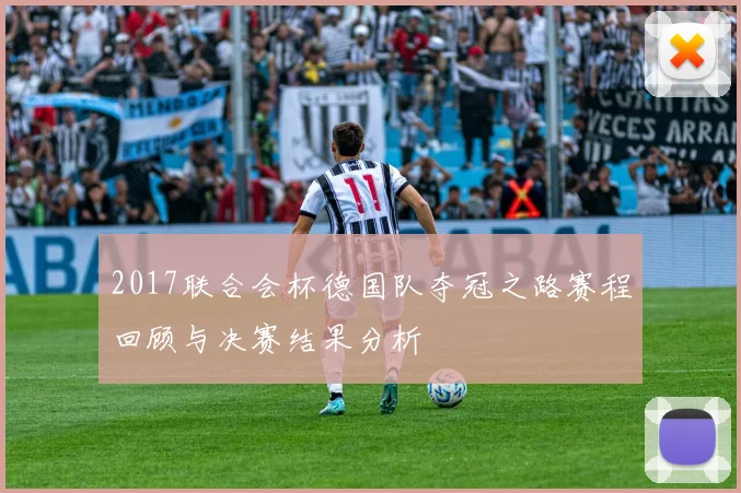 2017联合会杯德国队夺冠之路赛程回顾与决赛结果分析