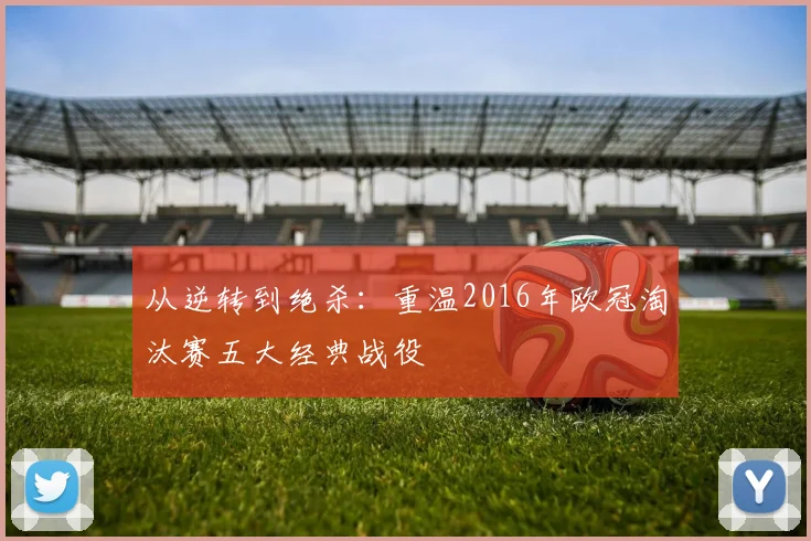 从逆转到绝杀:重温2016年欧冠淘汰赛五大经典战役