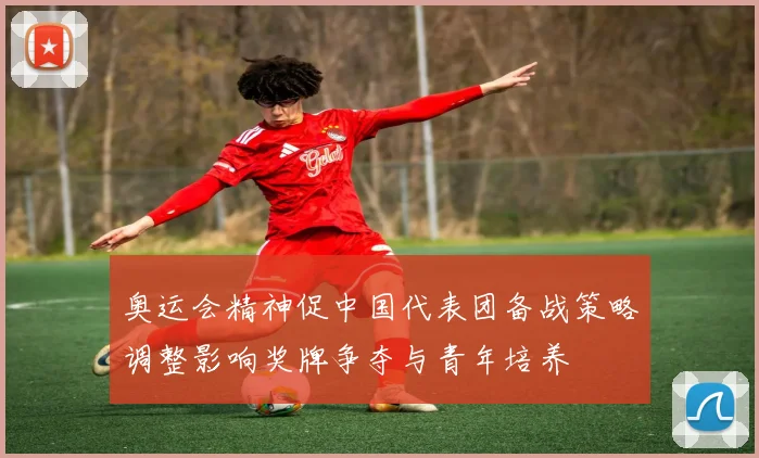 奥运会精神促中国代表团备战策略调整影响奖牌争夺与青年培养