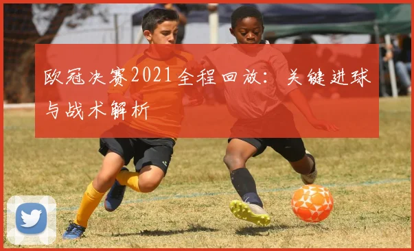欧冠决赛2021全程回放:关键进球与战术解析