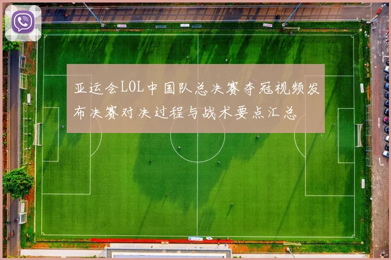 亚运会LOL中国队总决赛夺冠视频发布决赛对决过程与战术要点汇总