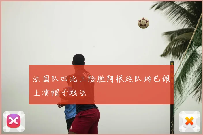 法国队四比三险胜阿根廷队姆巴佩上演帽子戏法