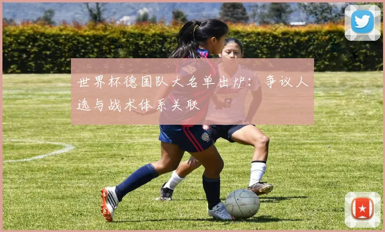 世界杯德国队大名单出炉：争议人选与战术体系关联