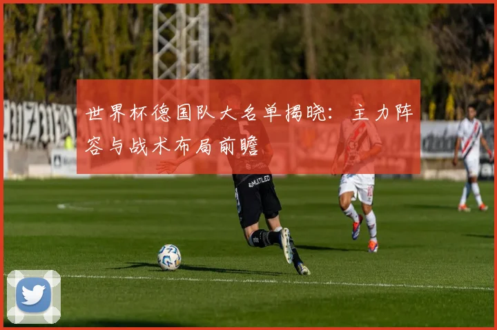 世界杯德国队大名单揭晓：主力阵容与战术布局前瞻