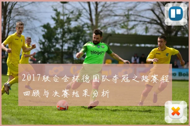 2017联合会杯德国队夺冠之路赛程回顾与决赛结果分析